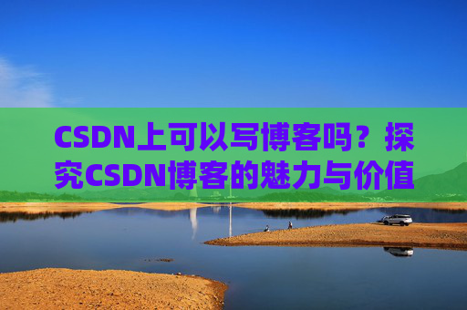 CSDN上可以写博客吗？探究CSDN博客的魅力与价值